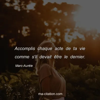 Marc-Aurèle : Accomplis chaque acte de ta vie comme s'il devait être le dernier.