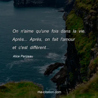 Alice Parizeau : On n'aime qu'une fois dans la vie. Après... Après, on fait l'amour et c'est différent...