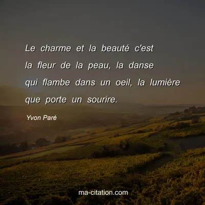 Yvon Paré : Le charme et la beauté c'est la fleur de la peau, la danse qui flambe dans un oeil, la lumière que porte un sourire.
