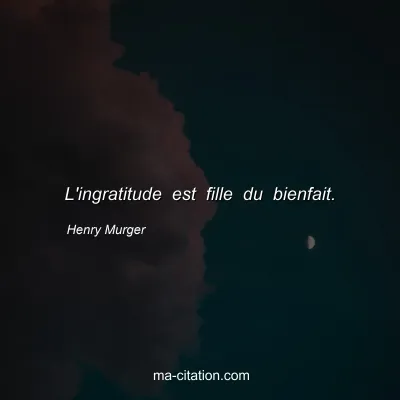 Henry Murger : L'ingratitude est fille du bienfait.