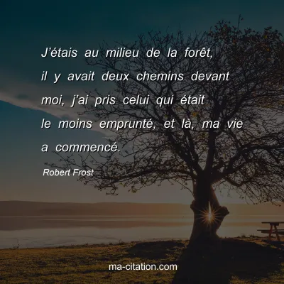 Robert Frost : J’étais au milieu de la forêt, il y avait deux chemins devant moi, j’ai pris celui qui était le moins emprunté, et là, ma vie a commencé.