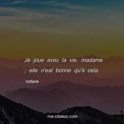 Voltaire : Je joue avec la vie, madame ; elle n'est bonne qu'à cela.