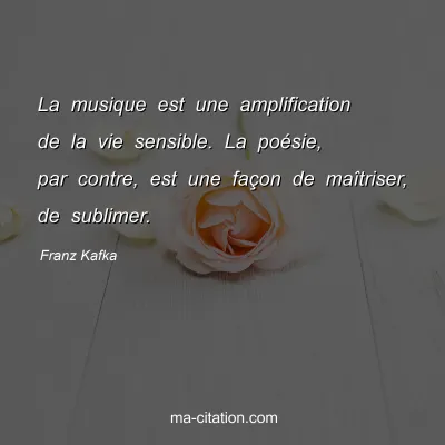 Franz Kafka : La musique est une amplification de la vie sensible. La poésie, par contre, est une façon de maîtriser, de sublimer.