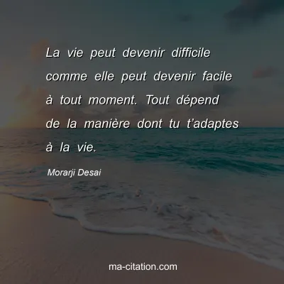 Morarji Desai : La vie peut devenir difficile comme elle peut devenir facile à tout moment. Tout dépend de la manière dont tu t’adaptes à la vie.