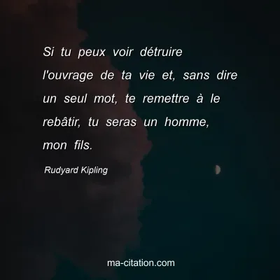 Rudyard Kipling : Si tu peux voir détruire l'ouvrage de ta vie et, sans dire un seul mot, te remettre à le rebâtir, tu seras un homme, mon fils.