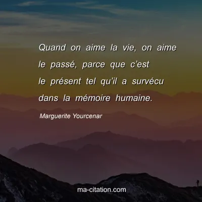 Marguerite Yourcenar : Quand on aime la vie, on aime le passé, parce que c’est le présent tel qu’il a survécu dans la mémoire humaine.