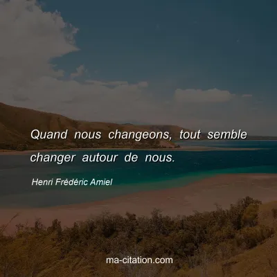 Henri Frédéric Amiel : Quand nous changeons, tout semble changer autour de nous. 