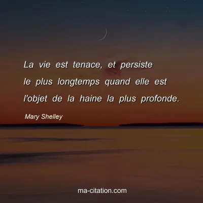Mary Shelley : La vie est tenace, et persiste le plus longtemps quand elle est l'objet de la haine la plus profonde.