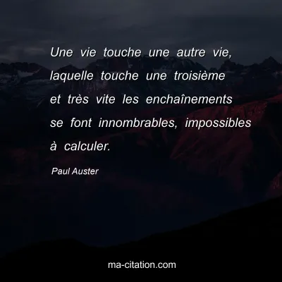 Paul Auster : Une vie touche une autre vie, laquelle touche une troisième et très vite les enchaînements se font innombrables, impossibles à calculer.