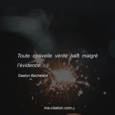 Gaston Bachelard : Toute nouvelle vérité naît malgré l’évidence.