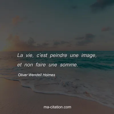 Oliver Wendell Holmes : La vie, c’est peindre une image, et non faire une somme.