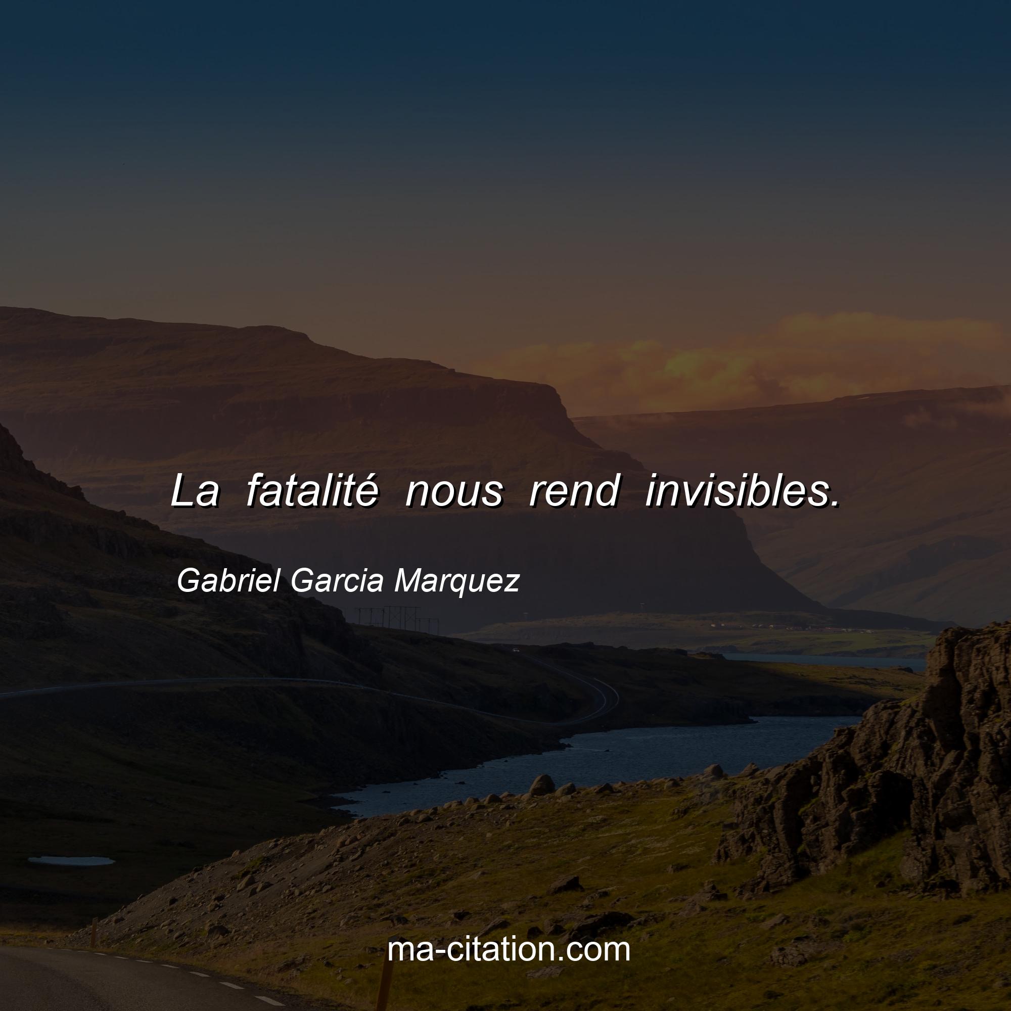 La Fatalite Nous Rend Invisibles Gabriel Garcia Marquez Ma Citation Com