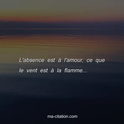 L'absence est Ã  l'amour, ce que le vent est Ã  la flamme...