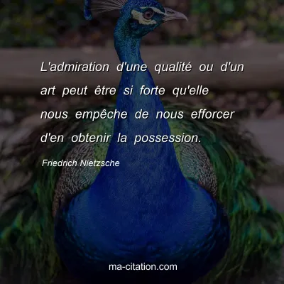 Friedrich Nietzsche : L'admiration d'une qualitÃ© ou d'un art peut Ãªtre si forte qu'elle nous empÃªche de nous efforcer d'en obtenir la possession.