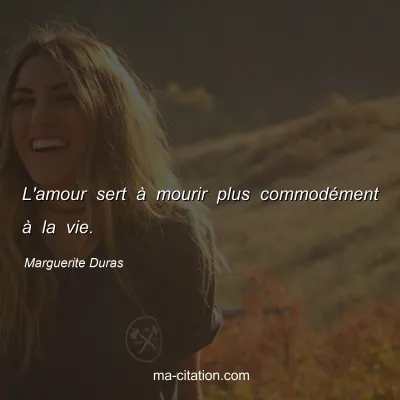 Marguerite Duras : L'amour sert à mourir plus commodément à la vie.