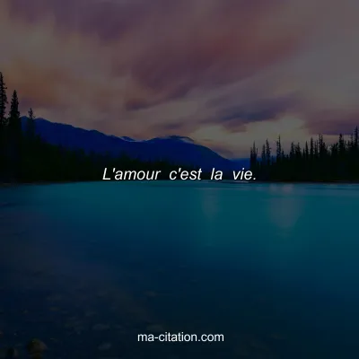 L'amour c'est la vie.