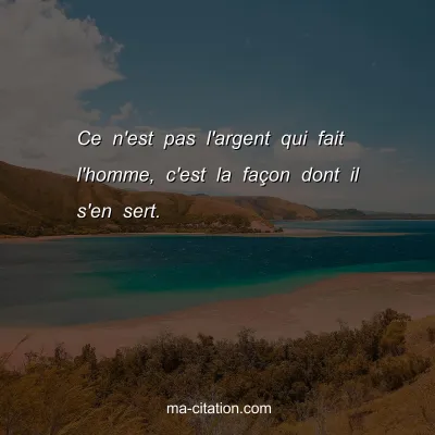 Ce n'est pas l'argent qui fait l'homme, c'est la faÃ§on dont il s'en sert.