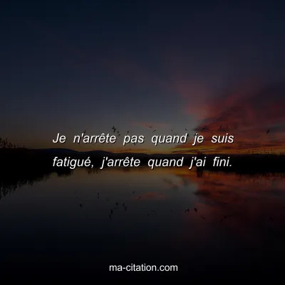 Je n'arrÃªte pas quand je suis fatiguÃ©, j'arrÃªte quand j'ai fini.