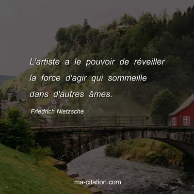 Friedrich Nietzsche : L'artiste a le pouvoir de rÃ©veiller la force d'agir qui sommeille dans d'autres Ã¢mes.