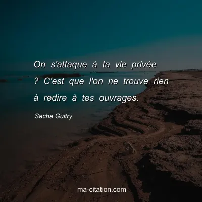 Sacha Guitry : On s'attaque Ã  ta vie privÃ©e ? C'est que l'on ne trouve rien Ã  redire Ã  tes ouvrages.