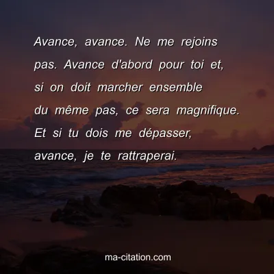 Avance, avance. Ne me rejoins pas. Avance d'abord pour toi et, si on doit marcher ensemble du mÃªme pas, ce sera magnifique. Et si tu dois me dÃ©passer, avance, je te rattraperai.