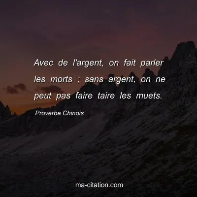 Proverbe Chinois : Avec de l'argent, on fait parler les morts ; sans argent, on ne peut pas faire taire les muets.