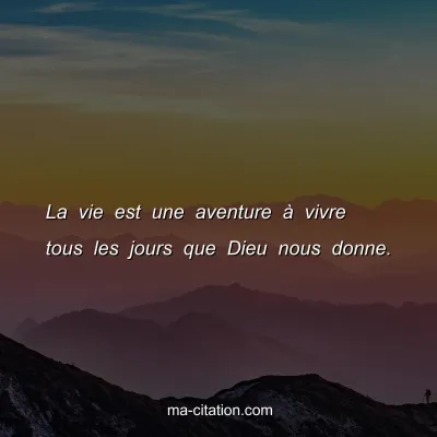 La vie est une aventure Ã  vivre tous les jours que Dieu nous donne.