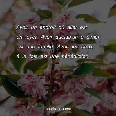 Avoir un endroit oÃ¹ aller est un foyer. Avoir quelqu'un Ã  aimer est une famille. Avoir les deux Ã  la fois est une bÃ©nÃ©diction.