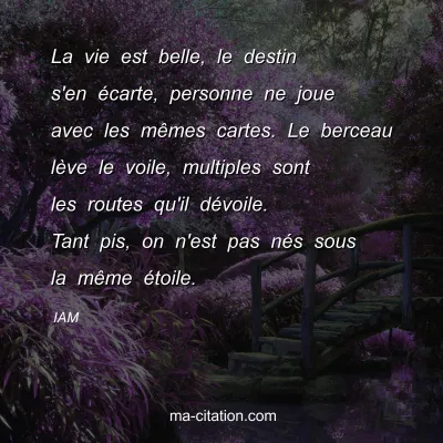 IAM : La vie est belle, le destin s'en Ã©carte, personne ne joue avec les mÃªmes cartes. Le berceau lÃ¨ve le voile, multiples sont les routes qu'il dÃ©voile. Tant pis, on n'est pas nÃ©s sous la mÃªme Ã©toile.