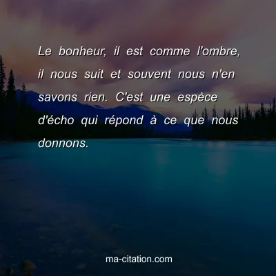 Le bonheur, il est comme l'ombre, il nous suit et souvent nous n'en savons rien. C'est une espÃ¨ce d'Ã©cho qui rÃ©pond Ã  ce que nous donnons.