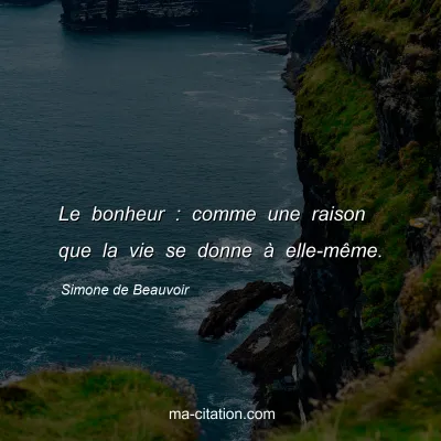 Simone de Beauvoir : Le bonheur : comme une raison que la vie se donne Ã  elle-mÃªme.