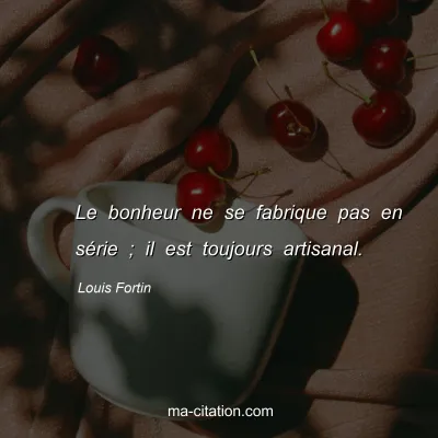 Louis Fortin : Le bonheur ne se fabrique pas en sÃ©rie ; il est toujours artisanal.