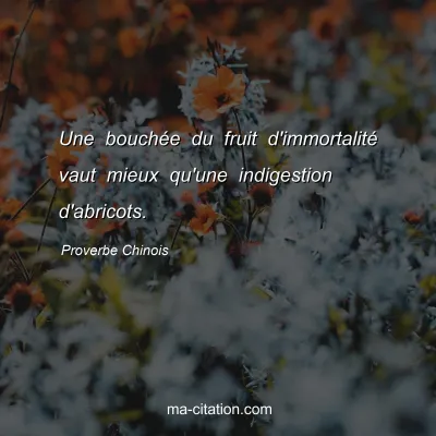 Proverbe Chinois : Une bouchÃ©e du fruit d'immortalitÃ© vaut mieux qu'une indigestion d'abricots.