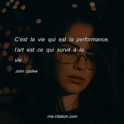 John Updike : Câ€™est la vie qui est la performance, lâ€™art est ce qui survit Ã  la vie.
