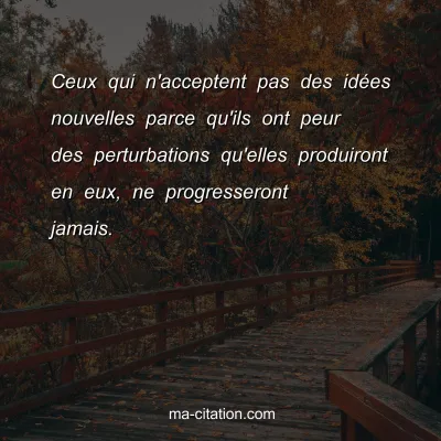 Ceux qui n'acceptent pas des idÃ©es nouvelles parce qu'ils ont peur des perturbations qu'elles produiront en eux, ne progresseront jamais. 