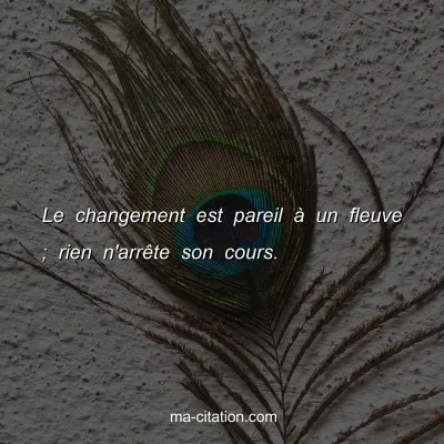 Le changement est pareil Ã  un fleuve ; rien n'arrÃªte son cours. 