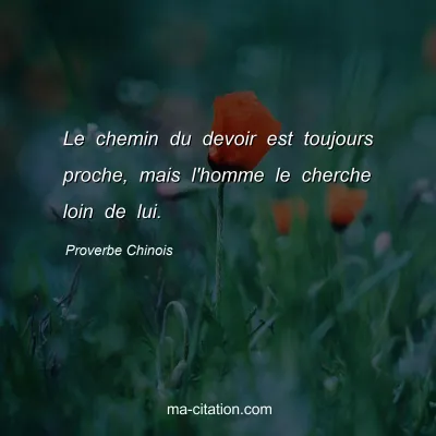 Proverbe Chinois : Le chemin du devoir est toujours proche, mais l'homme le cherche loin de lui.