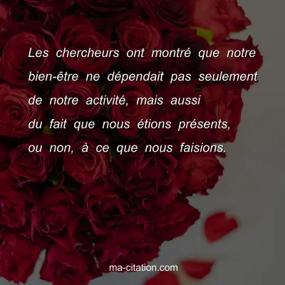 Les chercheurs ont montrÃ© que notre bien-Ãªtre ne dÃ©pendait pas seulement de notre activitÃ©, mais aussi du fait que nous Ã©tions prÃ©sents, ou non, Ã  ce que nous faisions.