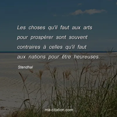 Stendhal : Les choses qu'il faut aux arts pour prospÃ©rer sont souvent contraires Ã  celles qu'il faut aux nations pour Ãªtre heureuses.