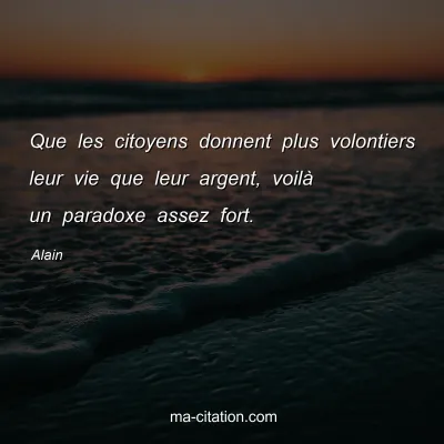 Alain : Que les citoyens donnent plus volontiers leur vie que leur argent, voilÃ  un paradoxe assez fort.