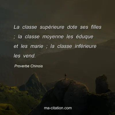 Proverbe Chinois : La classe supÃ©rieure dote ses filles ; la classe moyenne les Ã©duque et les marie ; la classe infÃ©rieure les vend.