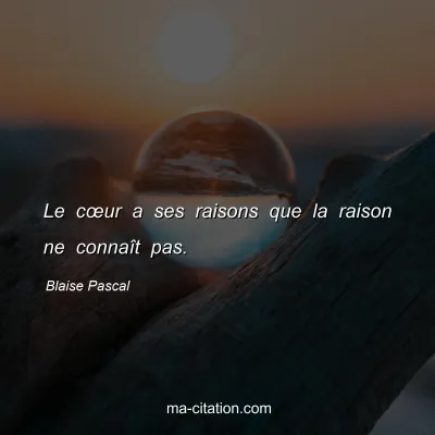 Blaise Pascal : Le cÅ“ur a ses raisons que la raison ne connaÃ®t pas.