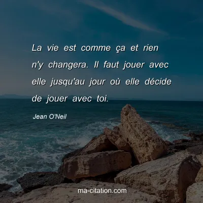 Jean O'Neil : La vie est comme Ã§a et rien n'y changera. Il faut jouer avec elle jusqu'au jour oÃ¹ elle dÃ©cide de jouer avec toi.