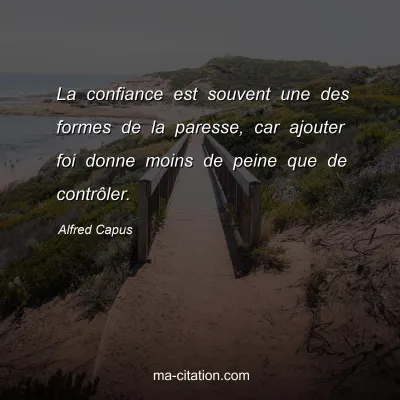 Alfred Capus : La confiance est souvent une des formes de la paresse, car ajouter foi donne moins de peine que de contrôler.