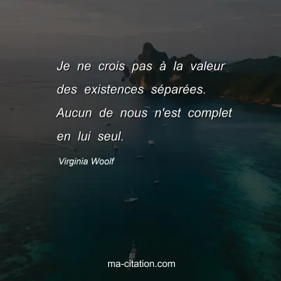 Virginia Woolf : Je ne crois pas à la valeur des existences séparées. Aucun de nous n'est complet en lui seul.