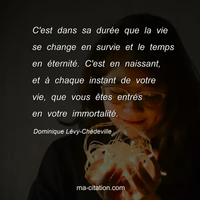 Dominique Lévy-Chédeville : C'est dans sa durée que la vie se change en survie et le temps en éternité. C'est en naissant, et à chaque instant de votre vie, que vous êtes entrés en votre immortalité.
