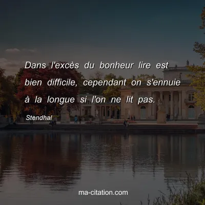 Stendhal : Dans l'excÃ¨s du bonheur lire est bien difficile, cependant on s'ennuie Ã  la longue si l'on ne lit pas.