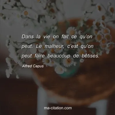 Alfred Capus : Dans la vie on fait ce qu’on peut. Le malheur, c’est qu’on peut faire beaucoup de bêtises.