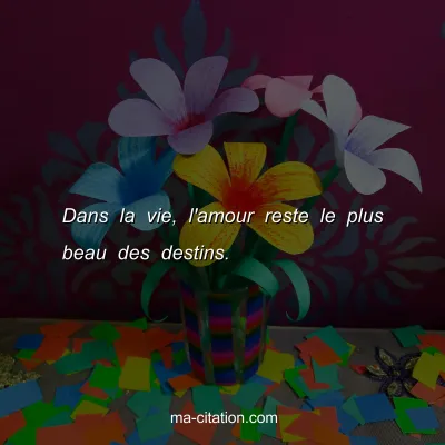 Dans la vie, l'amour reste le plus beau des destins.