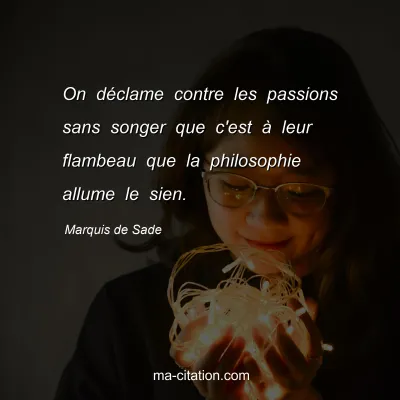 Marquis de Sade : On dÃ©clame contre les passions sans songer que c'est Ã  leur flambeau que la philosophie allume le sien.